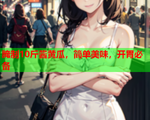 腌制10斤酱黄瓜，简单美味，开胃必备