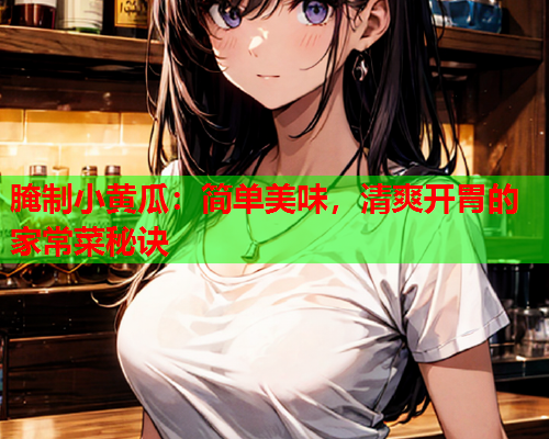 腌制小黄瓜：简单美味，清爽开胃的家常菜秘诀