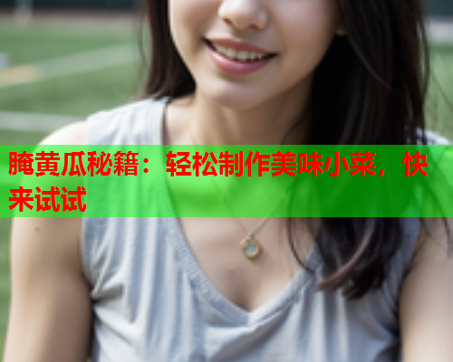 腌黄瓜秘籍：轻松制作美味小菜，快来试试