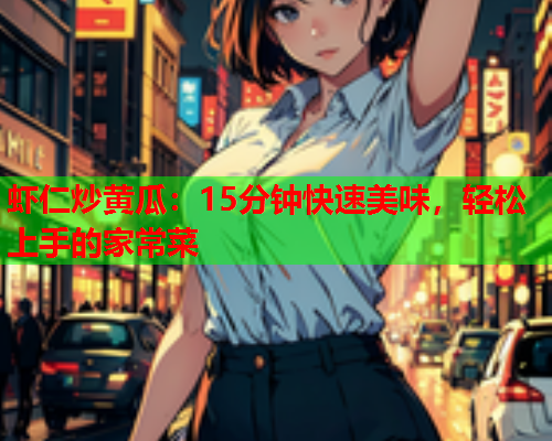 虾仁炒黄瓜：15分钟快速美味，轻松上手的家常菜