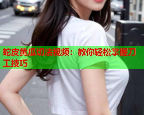 蛇皮黄瓜切法视频：教你轻松掌握刀工技巧