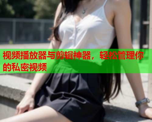 视频播放器与剪辑神器，轻松管理你的私密视频