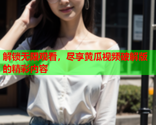解锁无限观看，尽享黄瓜视频破解版的精彩内容