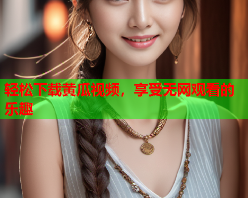轻松下载黄瓜视频，享受无网观看的乐趣