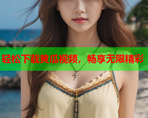 轻松下载黄瓜视频，畅享无限精彩