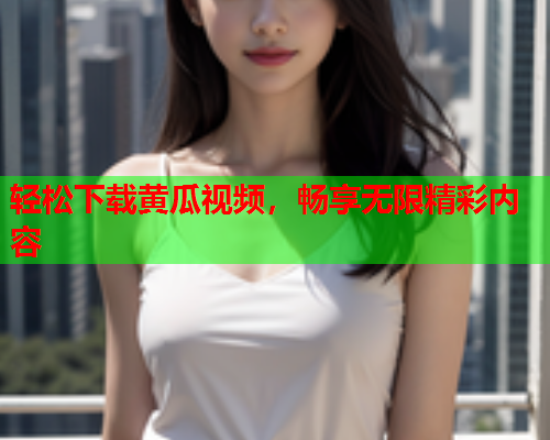 轻松下载黄瓜视频，畅享无限精彩内容