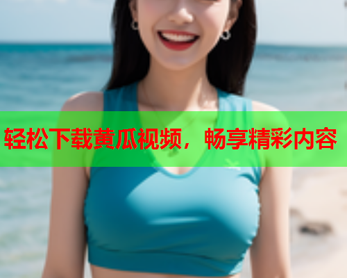 轻松下载黄瓜视频，畅享精彩内容