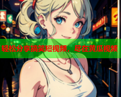 轻松分享搞笑短视频，尽在黄瓜视频