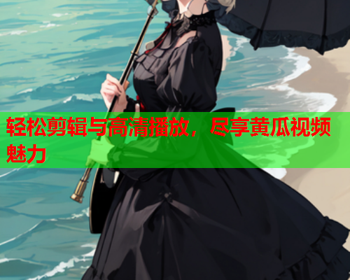 轻松剪辑与高清播放，尽享黄瓜视频魅力