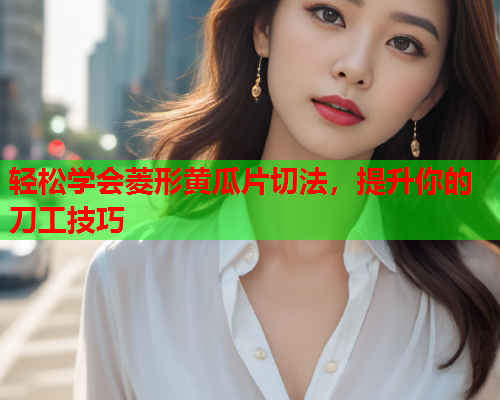 轻松学会菱形黄瓜片切法，提升你的刀工技巧