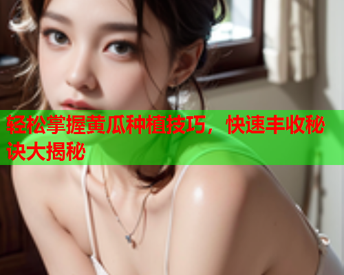 轻松掌握黄瓜种植技巧，快速丰收秘诀大揭秘