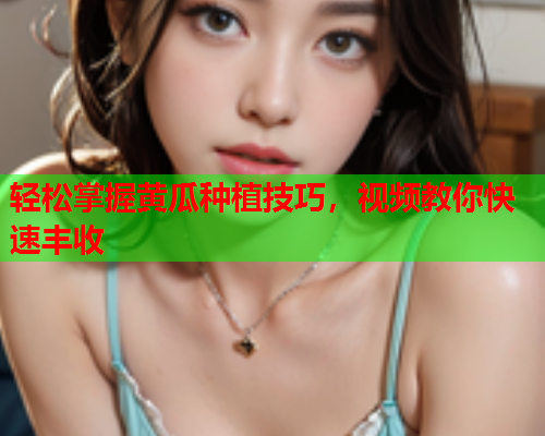 轻松掌握黄瓜种植技巧，视频教你快速丰收