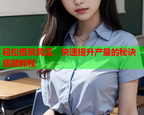 轻松搭架黄瓜，快速提升产量的秘诀视频教程
