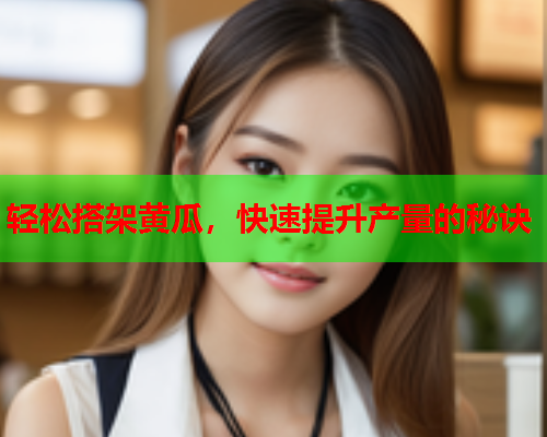 轻松搭架黄瓜，快速提升产量的秘诀