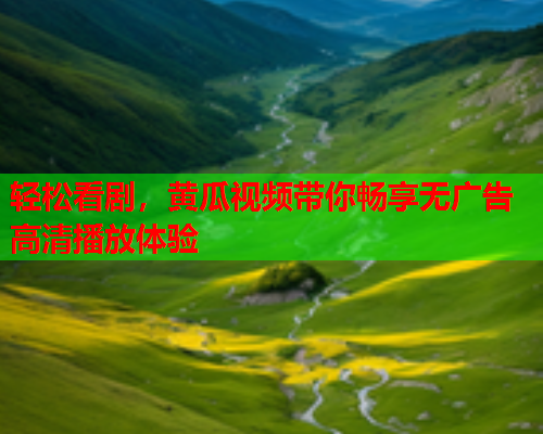 轻松看剧，黄瓜视频带你畅享无广告高清播放体验