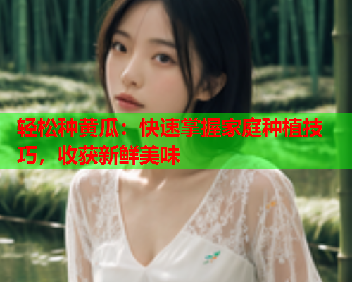 轻松种黄瓜：快速掌握家庭种植技巧，收获新鲜美味