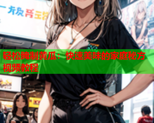 轻松腌制黄瓜：快速美味的家庭秘方视频教程