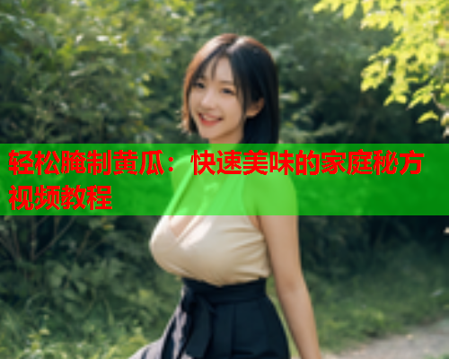 轻松腌制黄瓜：快速美味的家庭秘方视频教程