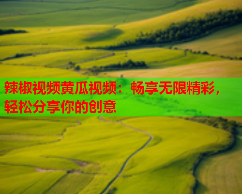 辣椒视频黄瓜视频：畅享无限精彩，轻松分享你的创意