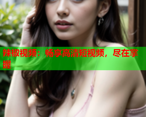 辣椒视频：畅享高清短视频，尽在掌握