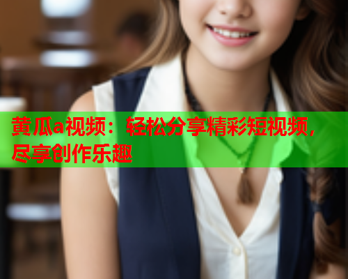 黄瓜a视频：轻松分享精彩短视频，尽享创作乐趣