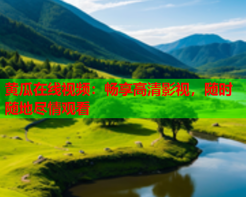 黄瓜在线视频：畅享高清影视，随时随地尽情观看