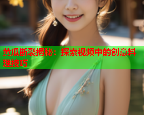 黄瓜断裂揭秘：探索视频中的创意料理技巧