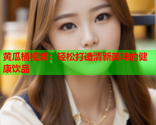 黄瓜桶视频:轻松打造清新美味的健康饮品 黄瓜桶视频:轻松打造清新美味的健康饮品