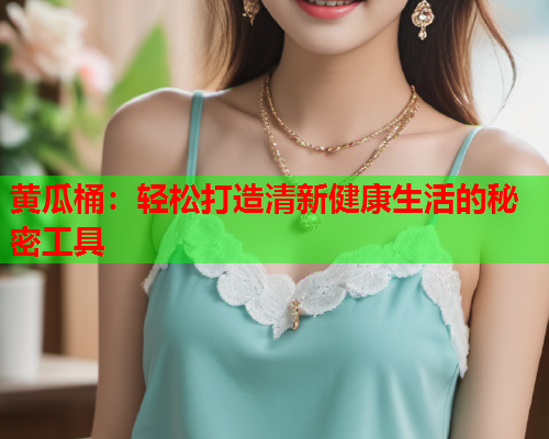 黄瓜桶：轻松打造清新健康生活的秘密工具