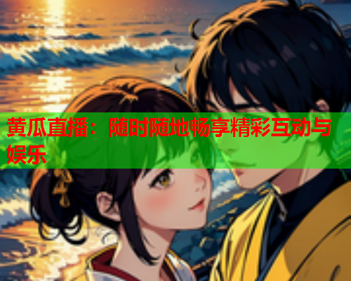 黄瓜直播：随时随地畅享精彩互动与娱乐