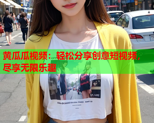 黄瓜瓜视频：轻松分享创意短视频，尽享无限乐趣