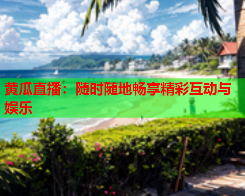 黄瓜直播：随时随地畅享精彩互动与娱乐