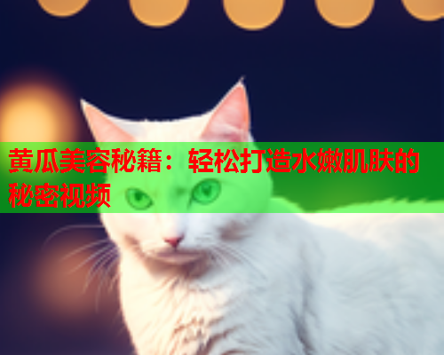 黄瓜美容秘籍：轻松打造水嫩肌肤的秘密视频