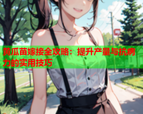 黄瓜苗嫁接全攻略：提升产量与抗病力的实用技巧