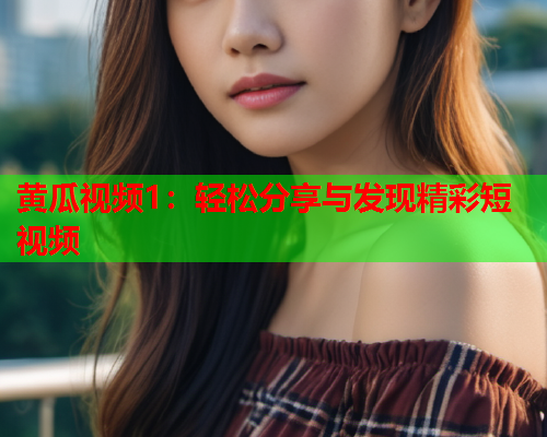 黄瓜视频1：轻松分享与发现精彩短视频