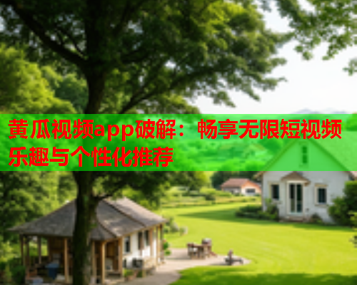 黄瓜视频app破解：畅享无限短视频乐趣与个性化推荐