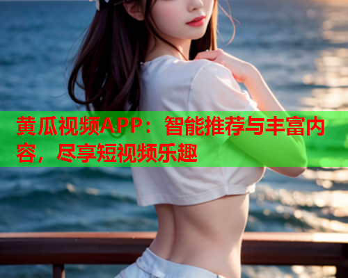 黄瓜视频APP：智能推荐与丰富内容，尽享短视频乐趣