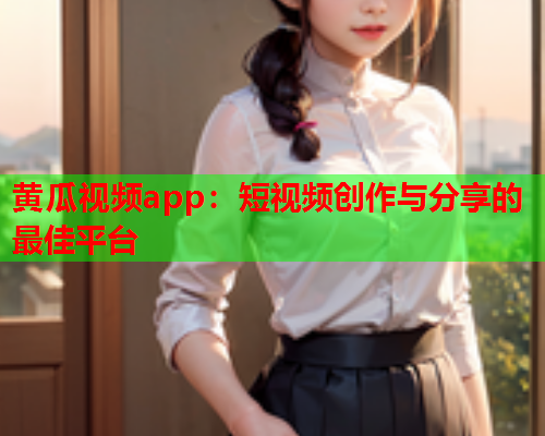 黄瓜视频app：短视频创作与分享的最佳平台