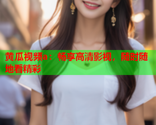 黄瓜视频a：畅享高清影视，随时随地看精彩