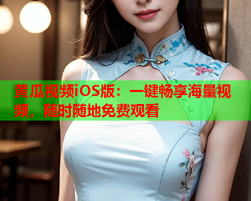 黄瓜视频iOS版：一键畅享海量视频，随时随地免费观看