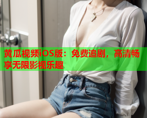 黄瓜视频iOS版：免费追剧，高清畅享无限影视乐趣