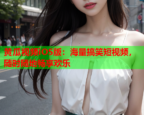 黄瓜视频iOS版：海量搞笑短视频，随时随地畅享欢乐
