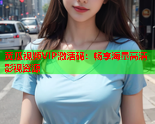 黄瓜视频VIP激活码：畅享海量高清影视资源