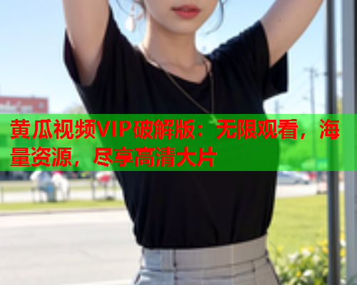 黄瓜视频VIP破解版：无限观看，海量资源，尽享高清大片