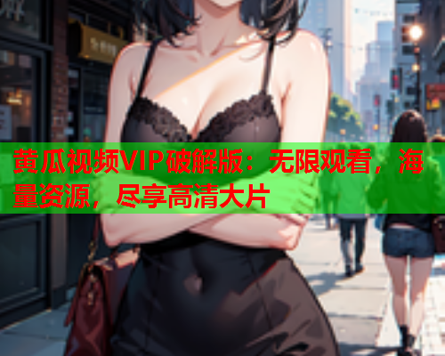 黄瓜视频VIP破解版：无限观看，海量资源，尽享高清大片