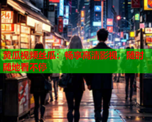 黄瓜视频丝瓜：畅享高清影视，随时随地看不停