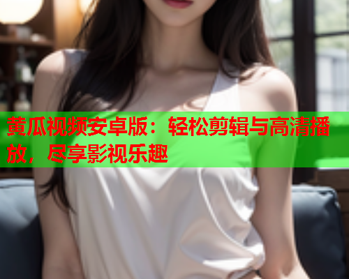 黄瓜视频安卓版：轻松剪辑与高清播放，尽享影视乐趣