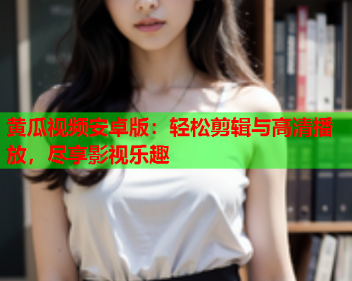 黄瓜视频安卓版：轻松剪辑与高清播放，尽享影视乐趣