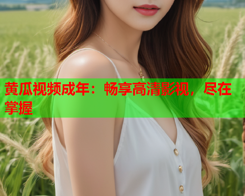 黄瓜视频成年：畅享高清影视，尽在掌握