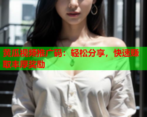 黄瓜视频推广码：轻松分享，快速赚取丰厚奖励